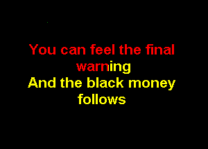 You can feel the final
warning

And the black money
follows