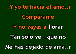 ..Y yo te hacia el amo..r
Comparame
Y no vayas a llorar

Tan sdlo ve ..que no

Me has dejado de ama..r