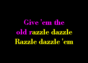 Give 'em the
old razzle dazzle

Razzle dazzle 'em

g