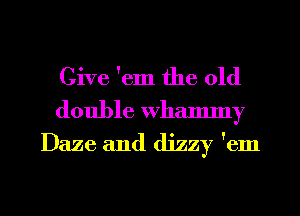 Give 'em the old

double whammy
Daze and dizzy 'em