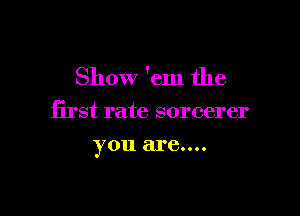 Show 'em the

first rate sorcerer
you are....