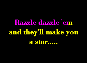 Razzle dazzle 'em
and they'll make you
a star .....