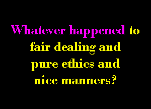Whatever happened to
fair dealing and

pure ethics and

nice manners?

g