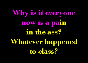 Why is it everyone
now is a pain
in the ass?

Wmatwer happened

to class? I