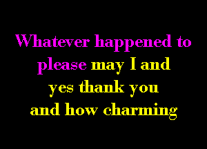 Wmatever happ ened to
please may I and

yes thank you

and how charming