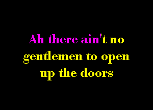 All there ain't no

gentlemen to open

up the doors