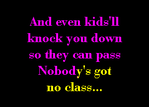 And even ldds'll

knock you down
so they can pass

Nobody's got

no class... I
