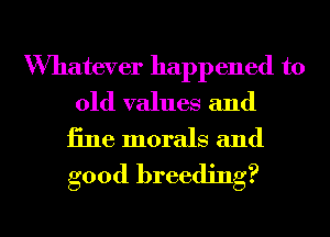 Whatever happened to

old values and
fine morals and
good breeding?

g