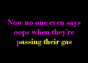 Now no one even says
oops when they're

passing their gas

g