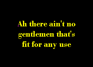 All there ain't no

gentlemen that's

fit for any use

g