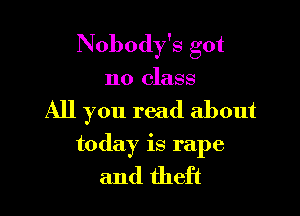 Nobody's got
no class

All you read about

today is rape

and theft