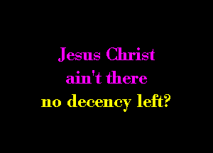 J esus Christ

ain't there

no decency left?