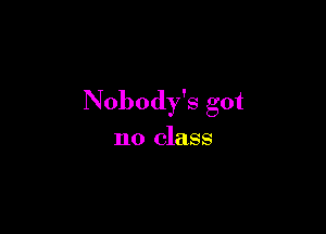 Nobody's got

no class