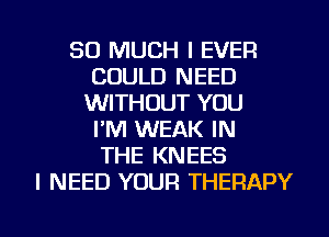 SO MUCH I EVER
COULD NEED
WITHOUT YOU
I'M WEAK IN
THE KNEES
I NEED YOUR THERAPY

g