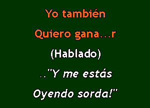 Yo tambwn
Quiero gana...r

(Hablado)

..Y me estcis

Oyendo sorda!