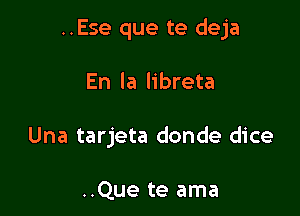 ..Ese que te deja

En la libreta

Una tarjeta donde dice

..Que te ama