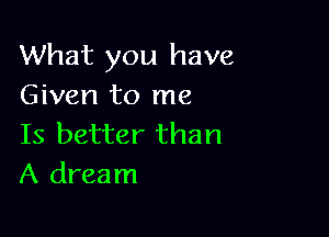 What you have
Given to me

Is better than
A dream