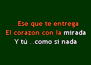 ..Ese que te entrega

El coraz6n con la mirada
Y tL'I ..como si nada