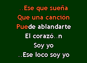 ..Ese que suer1a
Que una cancibn
Puede ablandarte

El corazc')..n
Soy yo
..Ese loco soy yo