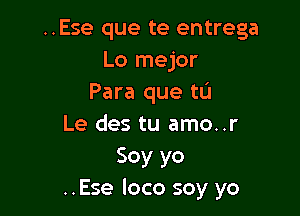 ..Ese que te entrega
Lo mejor
Para que tL'I

Le des tu amo..r
Soy yo
..Ese loco soy yo