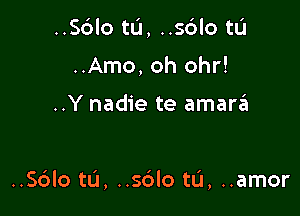 ..Sblo tL'I, ..sdlo tL'I
..Amo, oh 0hr!

..Y nadie te amara

..Sdlo tL'J, ..sdlo tL'I, ..amor