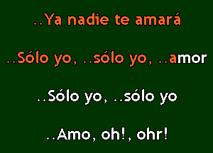 ..Ya nadie te amara

..S6Io yo, ..sblo yo, ..amor

..Sc'alo yo, ..sc'alo yo

..Amo, oh!, 0hr!