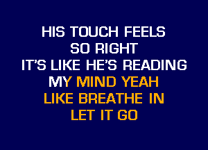 HIS TOUCH FEELS
SO RIGHT
IT'S LIKE HE'S READING
MY MIND YEAH
LIKE BREATHE IN
LET IT GO