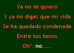 Ya no te quiero
Y ya no digas que mi Vida
Se ha quedado condenada
Entre tus besos
0h!, no .....