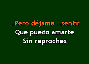 ..Pero daame ..sentir

Que puedo amarte
Sin reproches