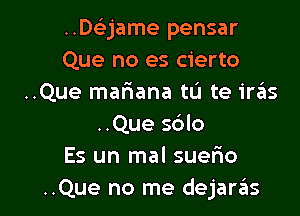 ..De'jame pensar
Que no es cierto
..Que mariana tL'I te ira'as

..Que s6lo
Es un mal suefmo
..Que no me dejaras