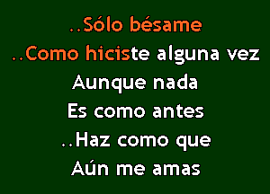 ..Sc')lo baame
..Como hiciste alguna vez
Aunque nada

Es como antes
..Haz como que
AL'm me amas