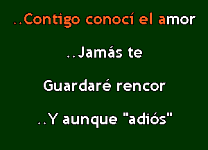 ..Contigo conoci el amor
..Jamaiis te

Guardam rencor

..Y aunque adicis