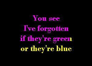 You see

I've forgotten

if they're green

or they're blue