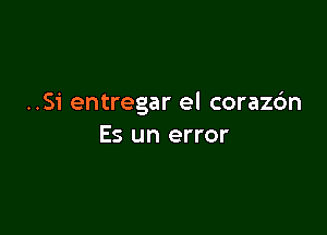 ..Si entregar el corazdn

Es un error