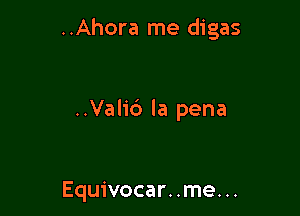 ..Ahora me digas

..Valid la pena

Equivocar. .me. ..