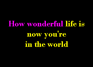 How wonderful life is

now you're
in the world