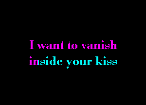 I want to vanish

inside yom' kiss