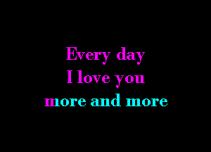 Every day

I love you
more and more