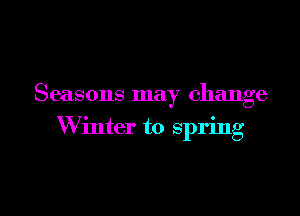 Seasons may change

W inter to spring