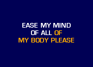 EASE MY MIND
OF ALL OF

MY BODY PLEASE