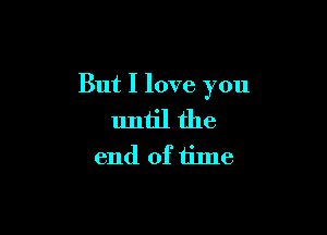 But I love you

until the
end of time