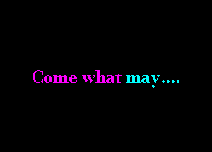 Come what may....