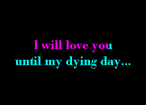 I will love you

until my dying day...