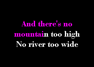 And there's no
m01mtain too high
No river too Wide