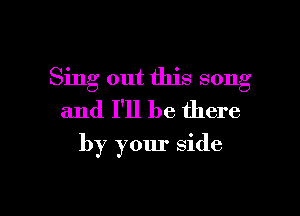 Sing out this song
and I'll be there

by your side