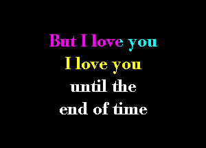 But I love you

I love you

until the
end of time