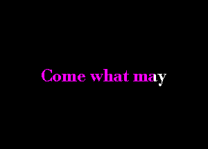 Come What may