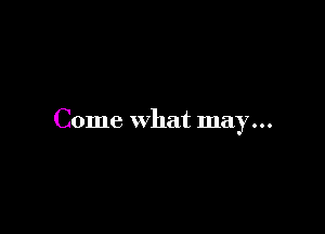 Come what may...