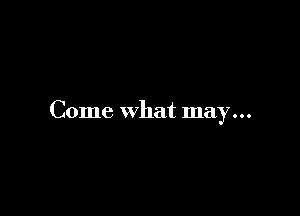 Come what may...