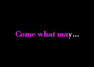 Come what may...